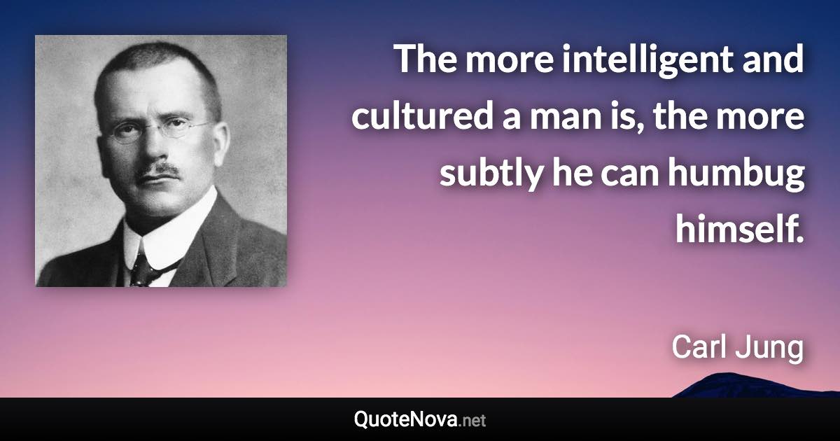 The more intelligent and cultured a man is, the more subtly he can humbug himself. - Carl Jung quote