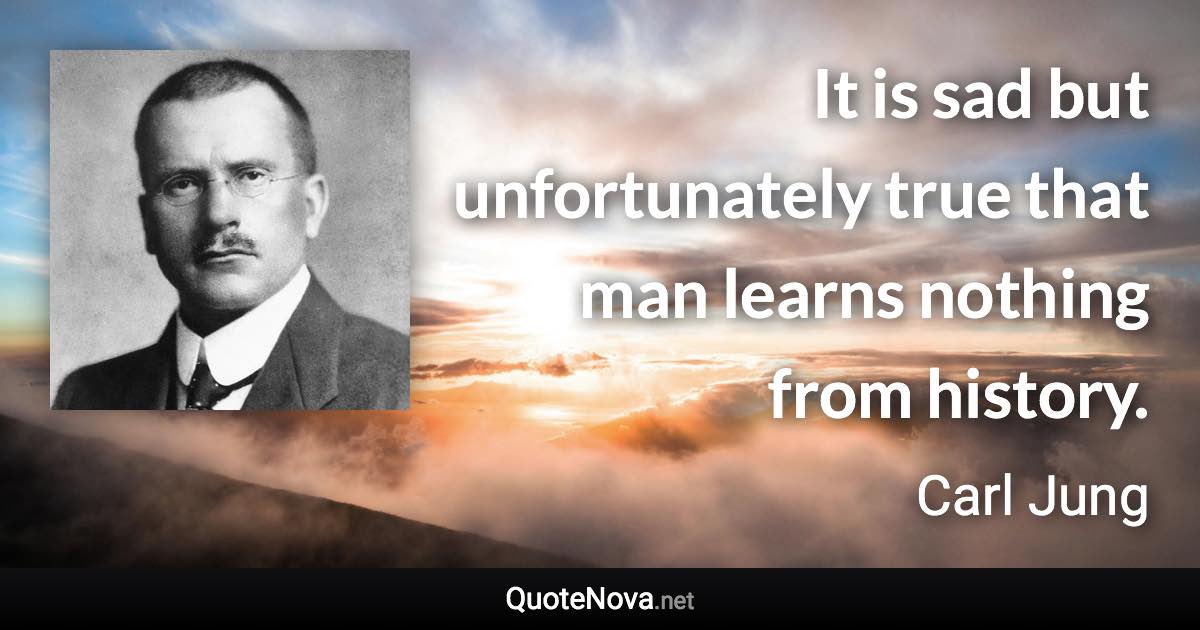 It is sad but unfortunately true that man learns nothing from history. - Carl Jung quote