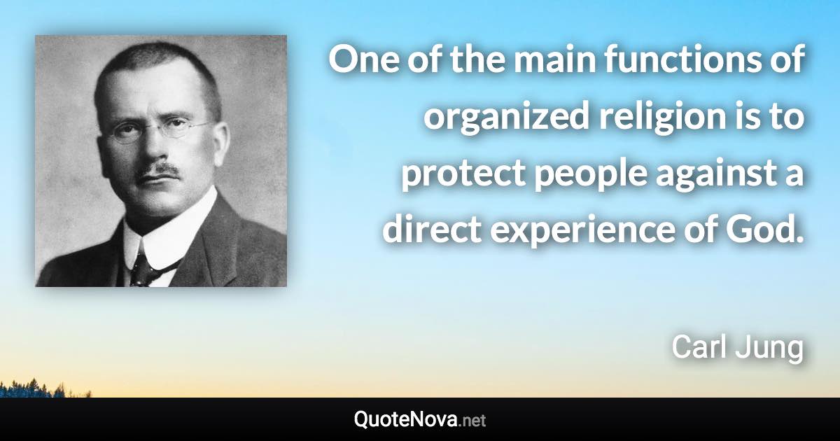 One of the main functions of organized religion is to protect people against a direct experience of God. - Carl Jung quote