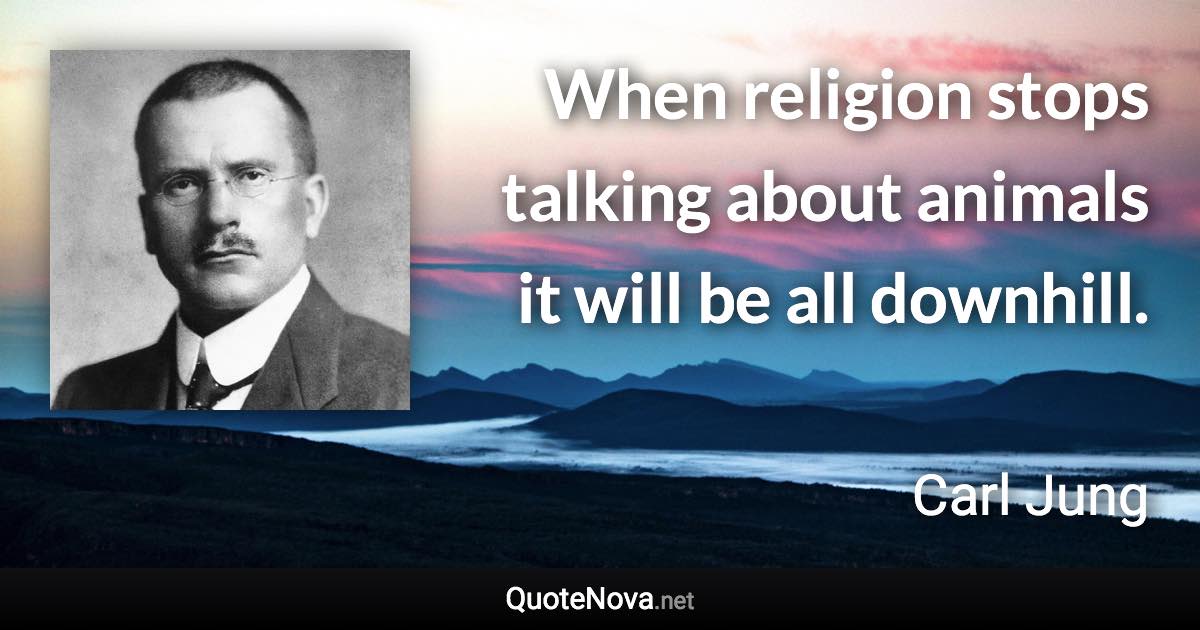 When religion stops talking about animals it will be all downhill. - Carl Jung quote