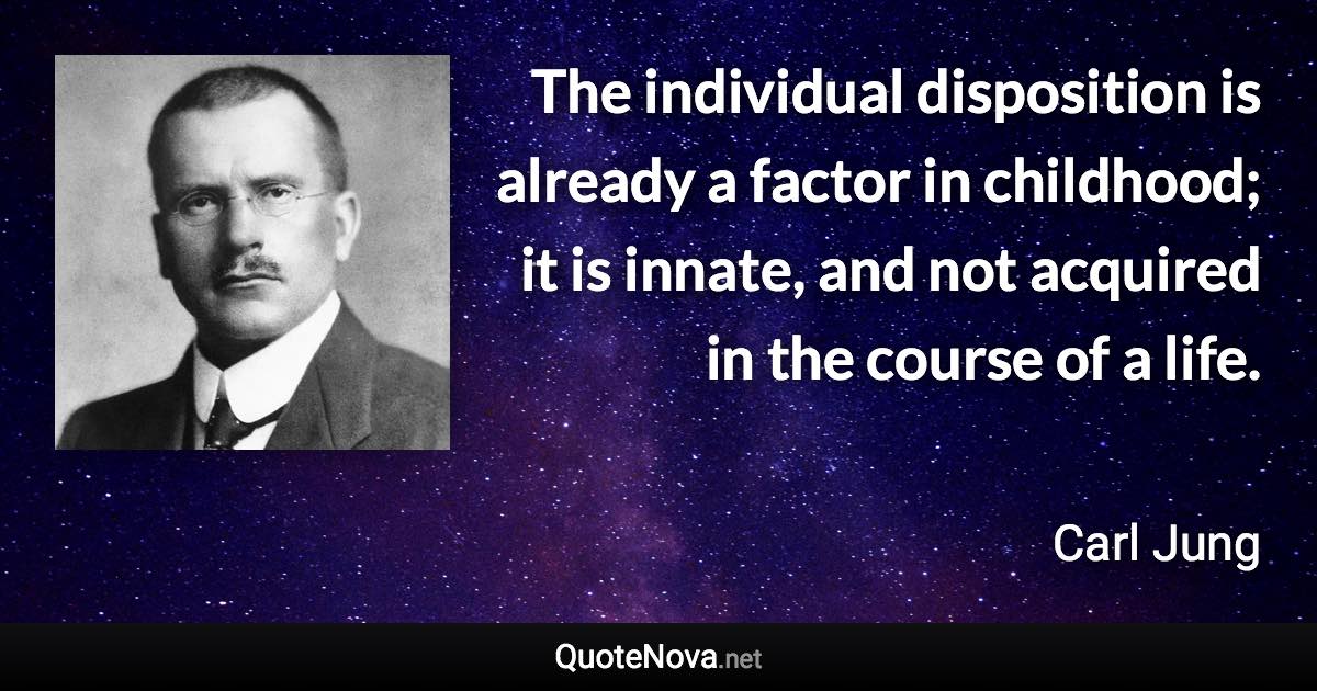 The individual disposition is already a factor in childhood; it is innate, and not acquired in the course of a life. - Carl Jung quote