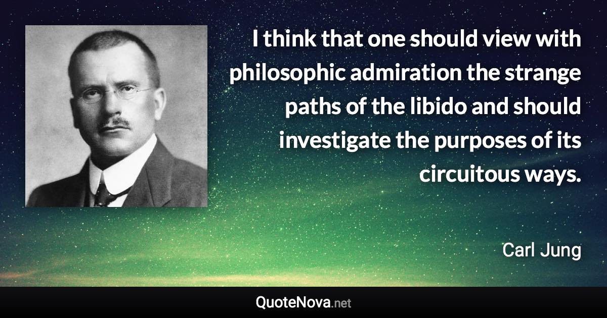 I think that one should view with philosophic admiration the strange paths of the libido and should investigate the purposes of its circuitous ways. - Carl Jung quote