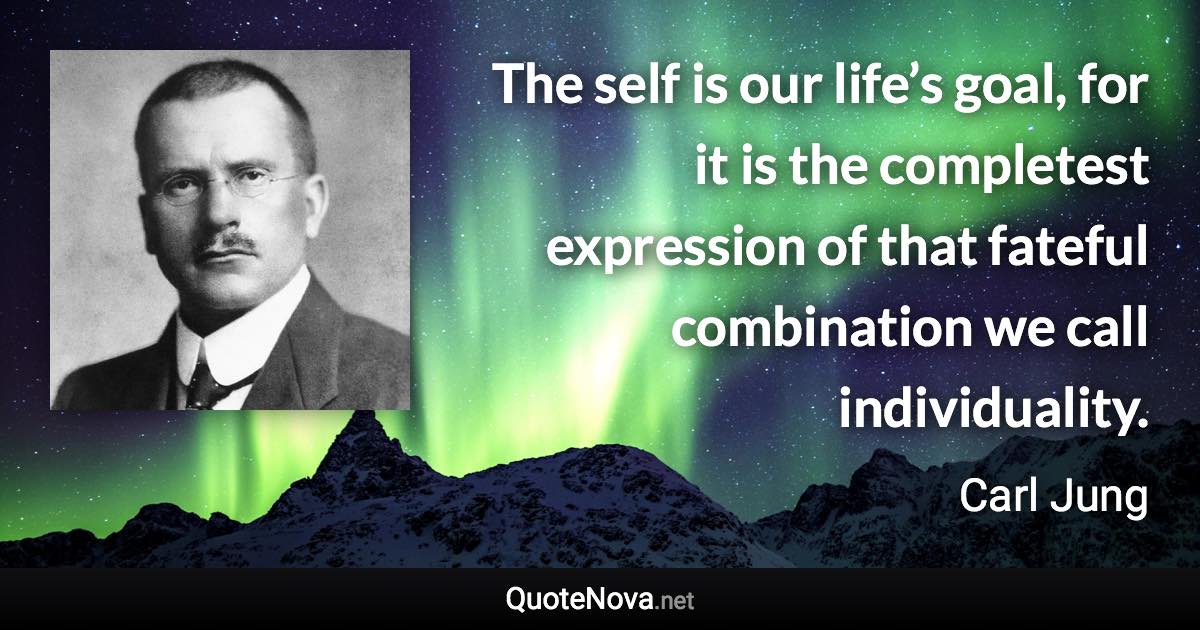 The self is our life’s goal, for it is the completest expression of that fateful combination we call individuality. - Carl Jung quote