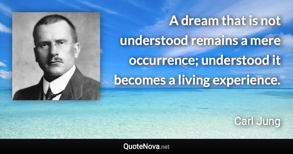 A dream that is not understood remains a mere occurrence; understood it becomes a living experience. - Carl Jung quote