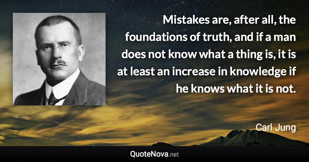 Mistakes are, after all, the foundations of truth, and if a man does not know what a thing is, it is at least an increase in knowledge if he knows what it is not. - Carl Jung quote