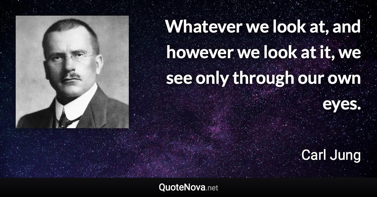 Whatever we look at, and however we look at it, we see only through our own eyes. - Carl Jung quote