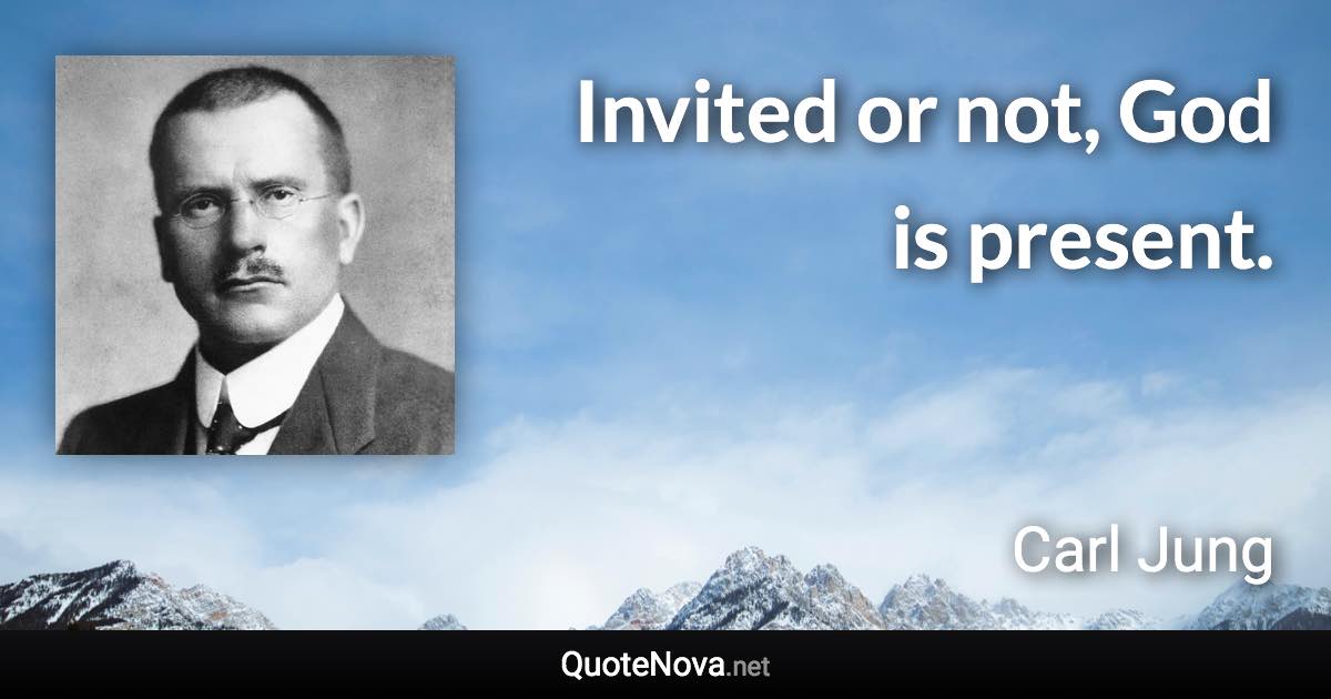 Invited or not, God is present. - Carl Jung quote