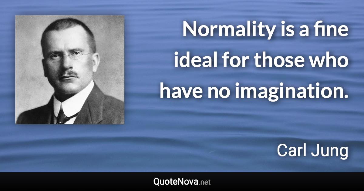 Normality is a fine ideal for those who have no imagination. - Carl Jung quote