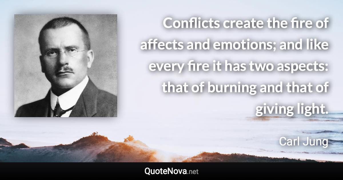 Conflicts create the fire of affects and emotions; and like every fire it has two aspects: that of burning and that of giving light. - Carl Jung quote