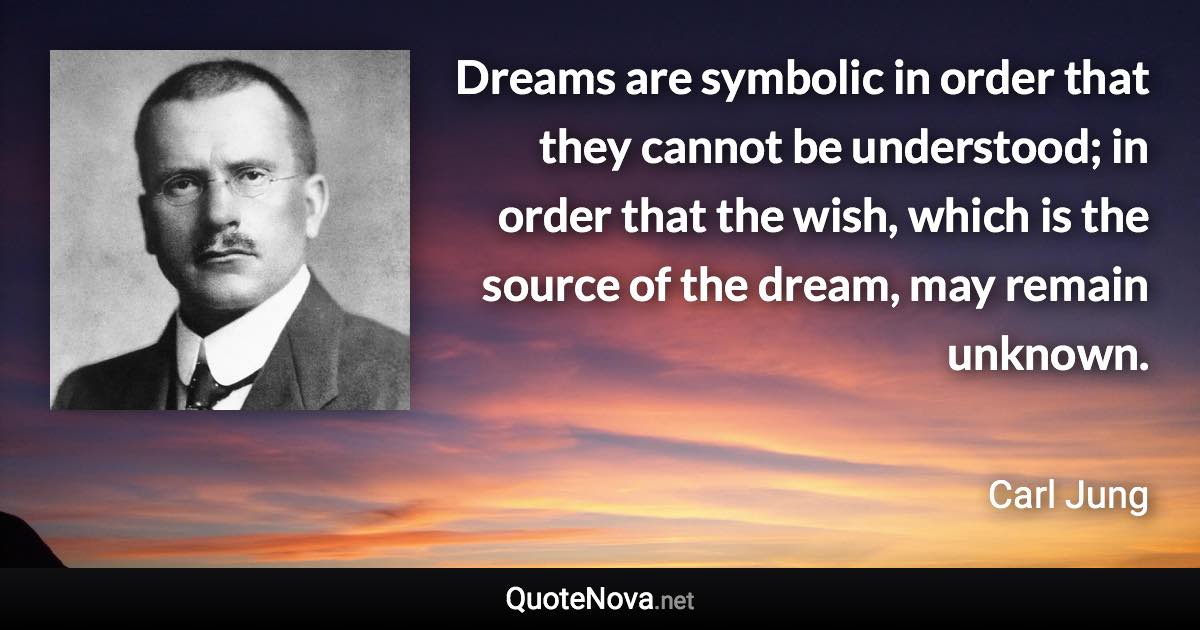 Dreams are symbolic in order that they cannot be understood; in order that the wish, which is the source of the dream, may remain unknown. - Carl Jung quote