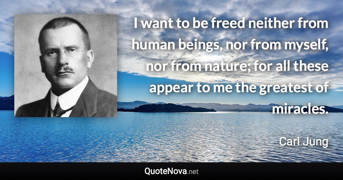 I want to be freed neither from human beings, nor from myself, nor from nature; for all these appear to me the greatest of miracles. - Carl Jung quote