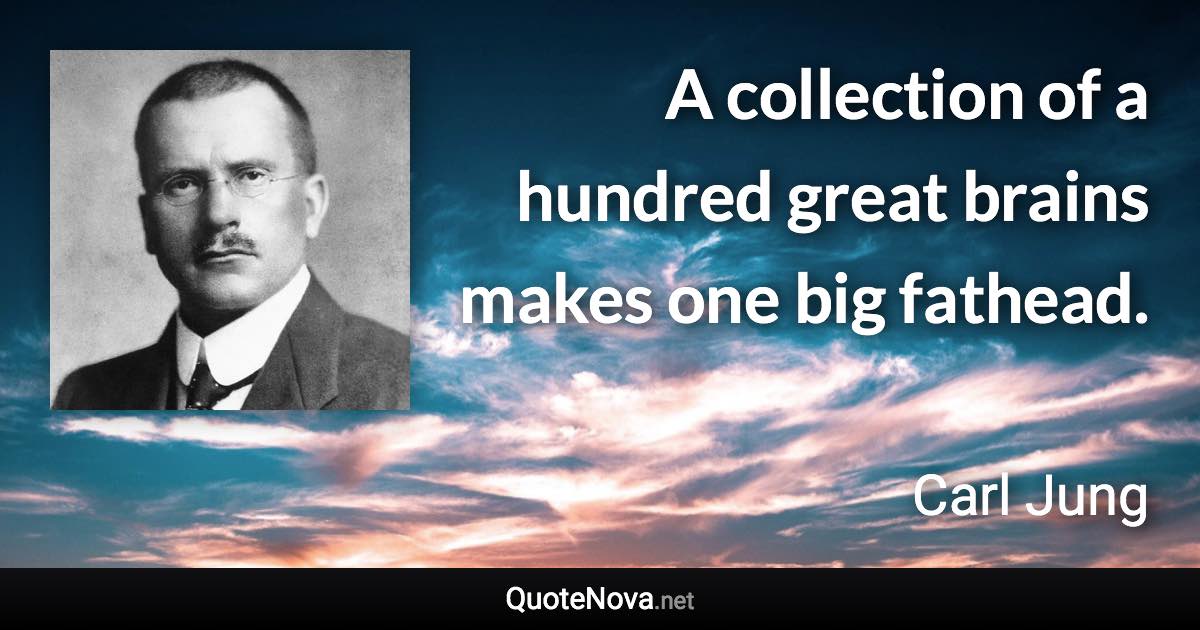 A collection of a hundred great brains makes one big fathead. - Carl Jung quote