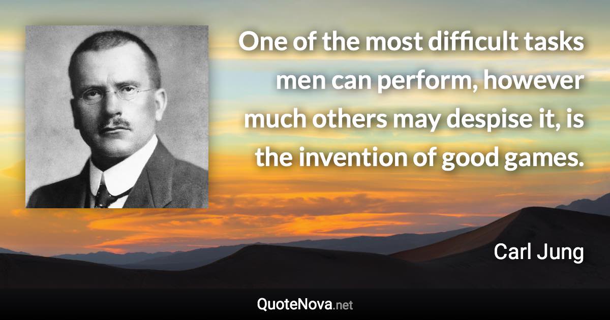 One of the most difficult tasks men can perform, however much others may despise it, is the invention of good games. - Carl Jung quote