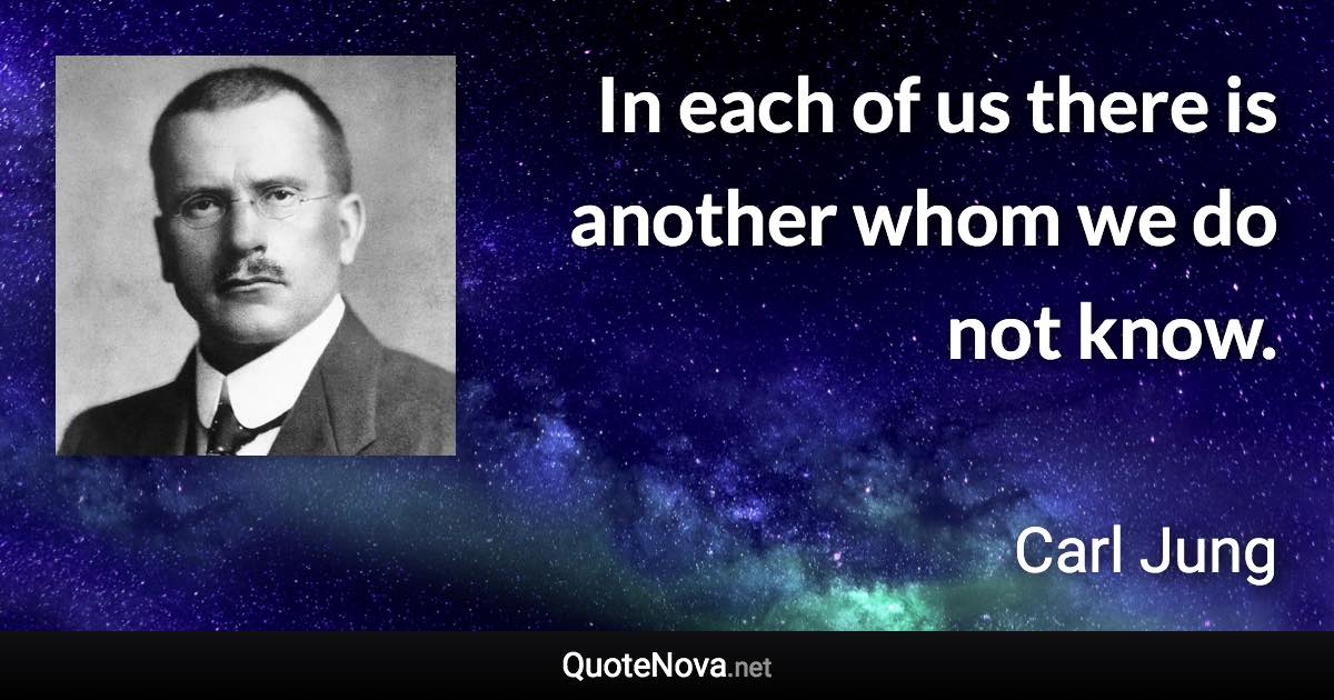 In each of us there is another whom we do not know. - Carl Jung quote