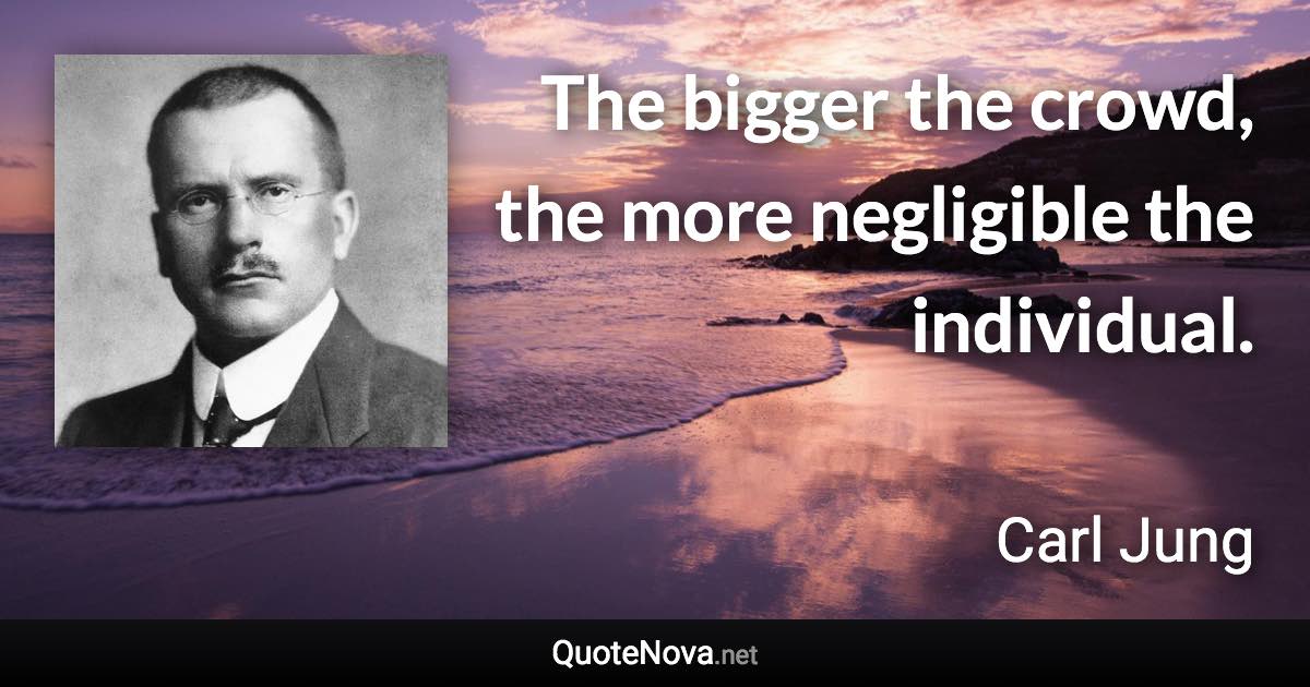 The bigger the crowd, the more negligible the individual. - Carl Jung quote