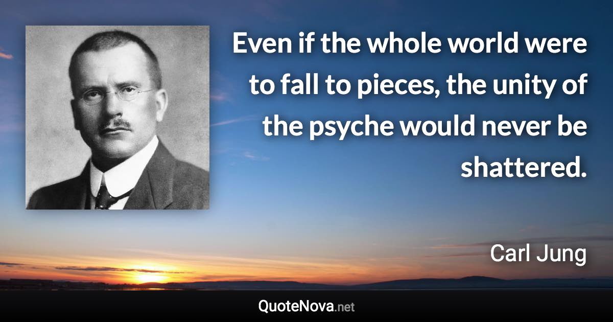 Even if the whole world were to fall to pieces, the unity of the psyche would never be shattered. - Carl Jung quote