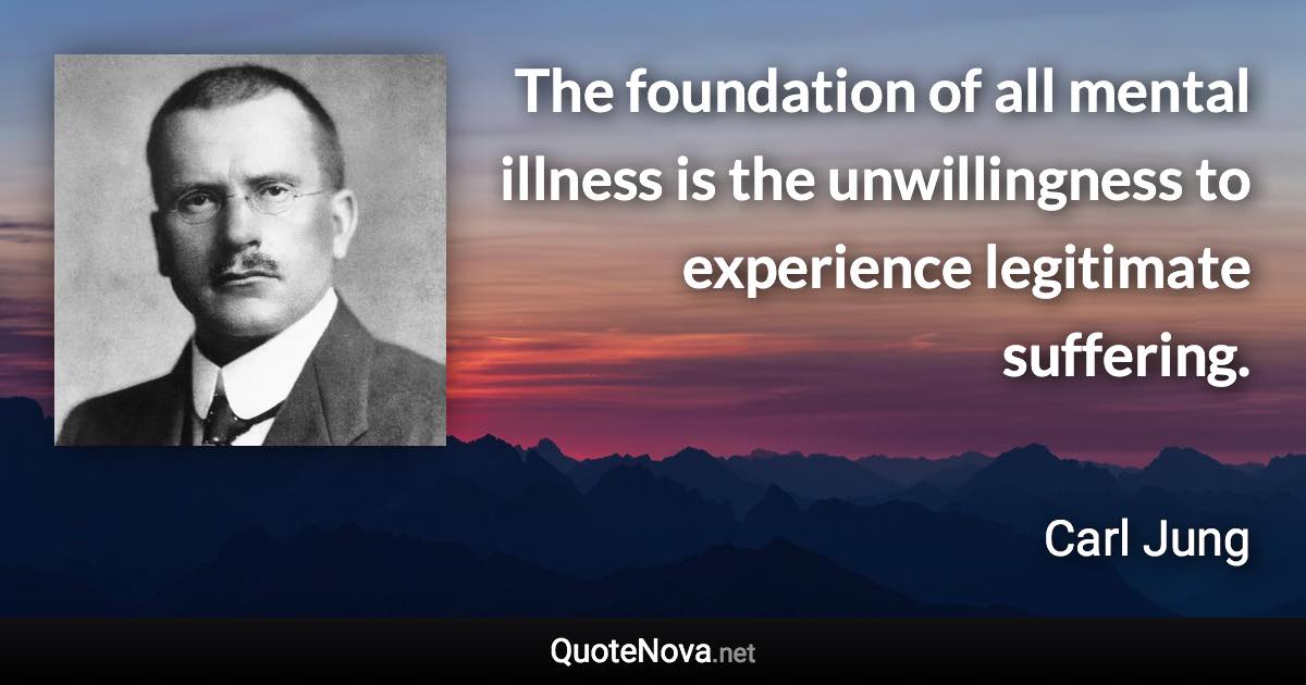 The foundation of all mental illness is the unwillingness to experience legitimate suffering. - Carl Jung quote