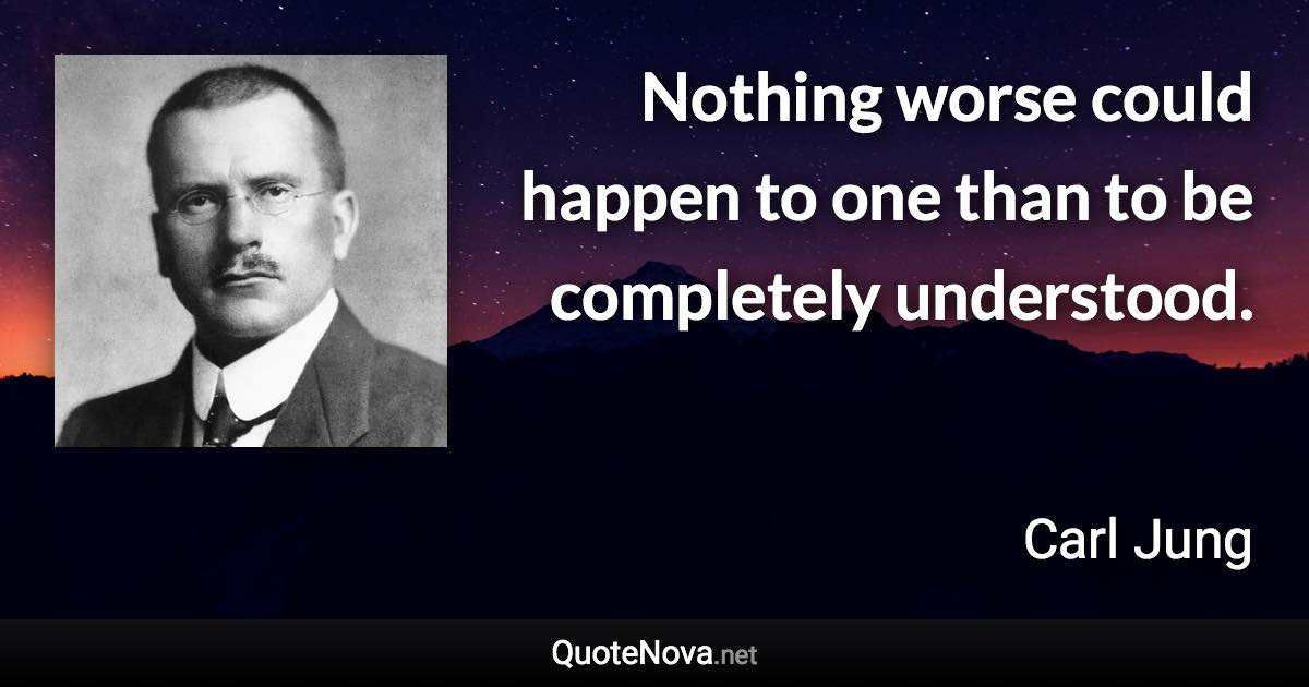 Nothing worse could happen to one than to be completely understood. - Carl Jung quote