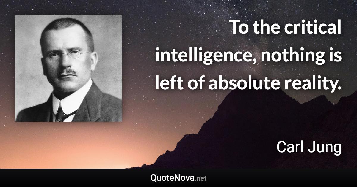 To the critical intelligence, nothing is left of absolute reality. - Carl Jung quote