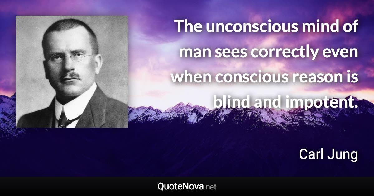 The unconscious mind of man sees correctly even when conscious reason is blind and impotent. - Carl Jung quote