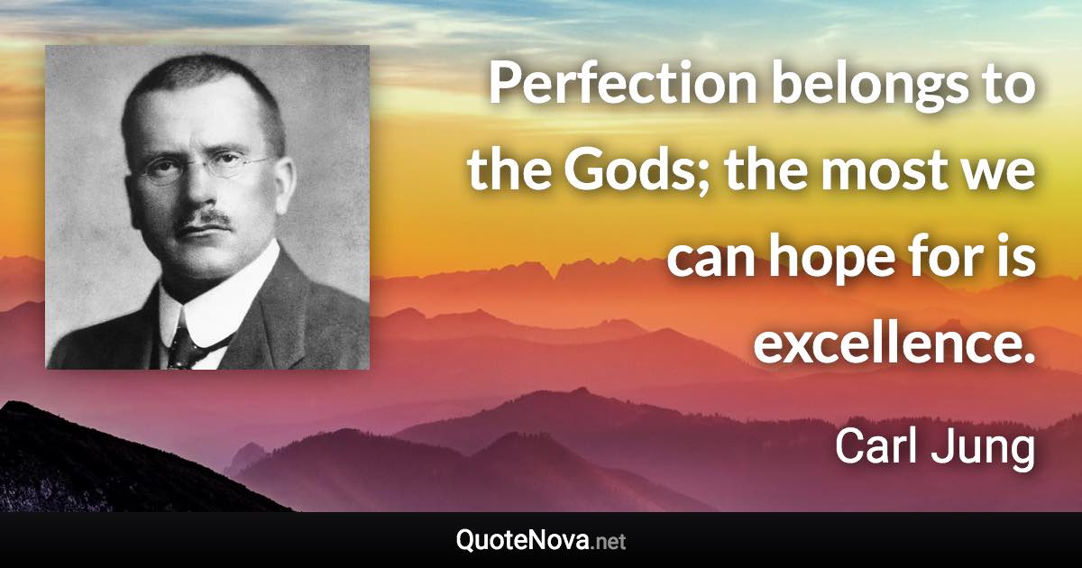 Perfection belongs to the Gods; the most we can hope for is excellence. - Carl Jung quote