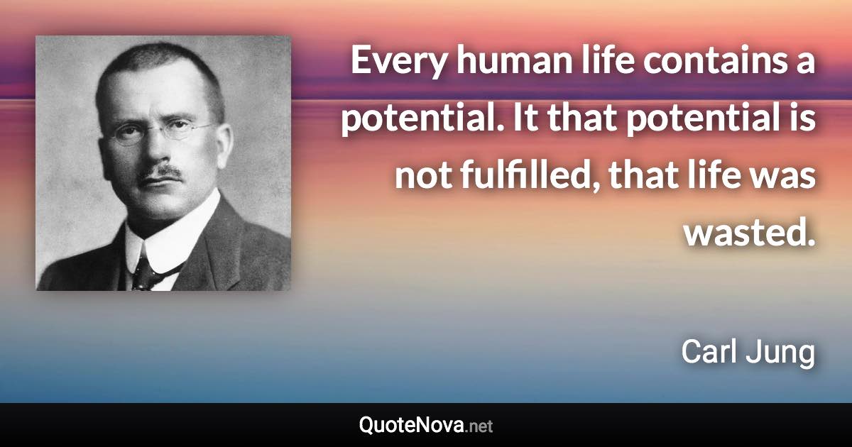 Every human life contains a potential. It that potential is not fulfilled, that life was wasted. - Carl Jung quote