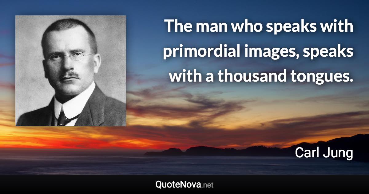 The man who speaks with primordial images, speaks with a thousand tongues. - Carl Jung quote