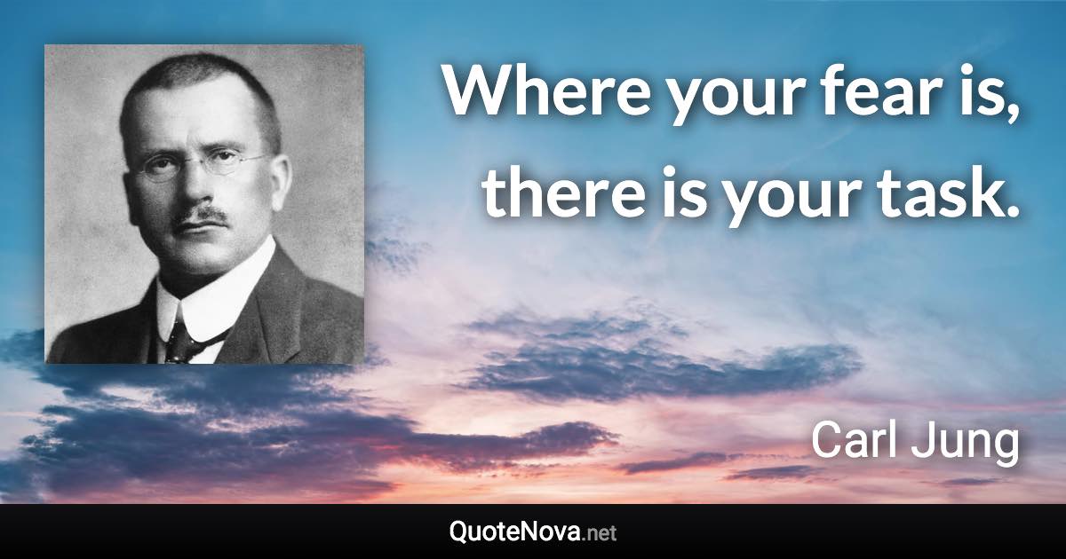 Where your fear is, there is your task. - Carl Jung quote