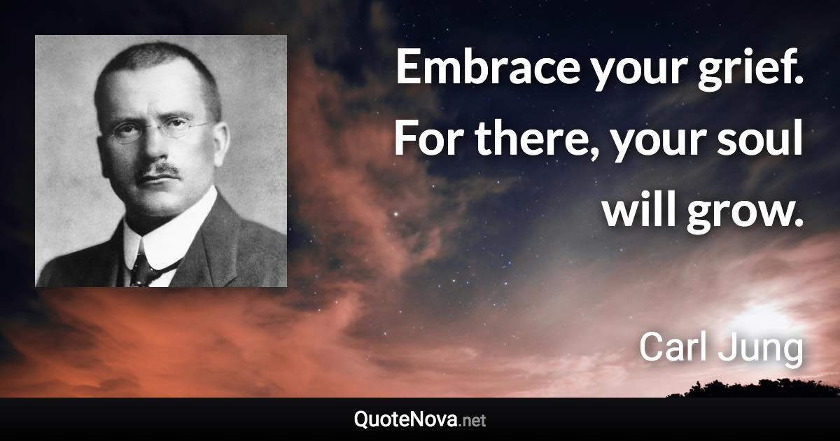 Embrace your grief. For there, your soul will grow. - Carl Jung quote