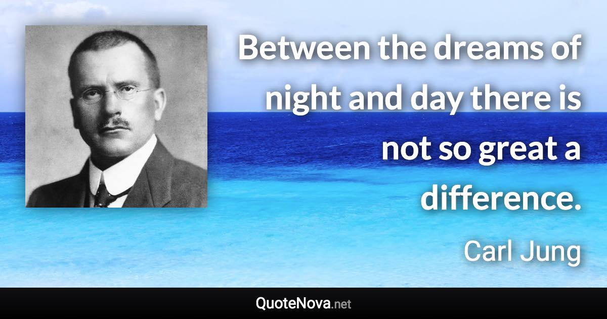 Between the dreams of night and day there is not so great a difference. - Carl Jung quote