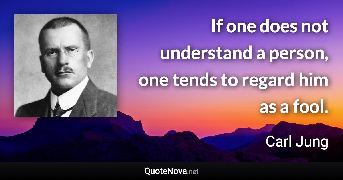 If one does not understand a person, one tends to regard him as a fool. - Carl Jung quote