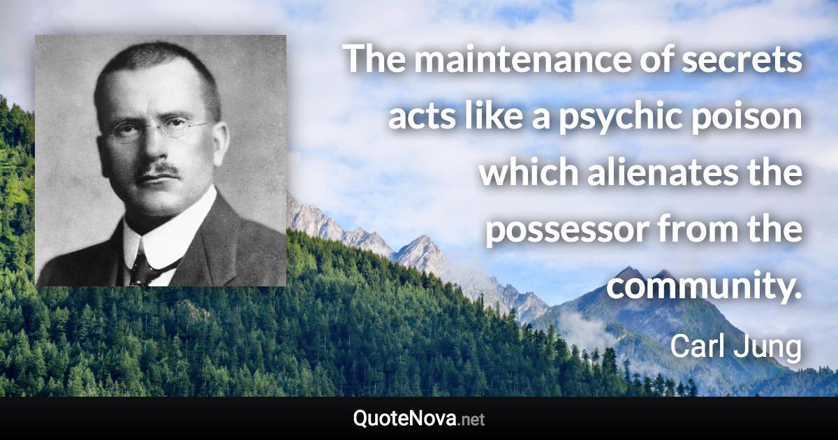 The maintenance of secrets acts like a psychic poison which alienates the possessor from the community. - Carl Jung quote