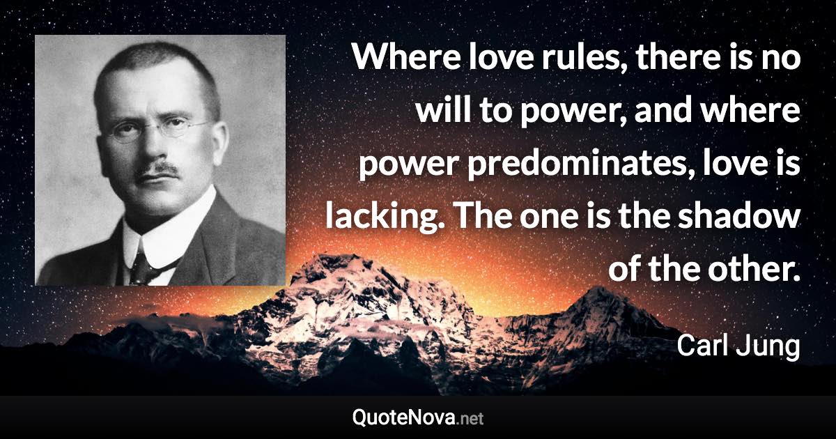 Where love rules, there is no will to power, and where power predominates, love is lacking. The one is the shadow of the other. - Carl Jung quote