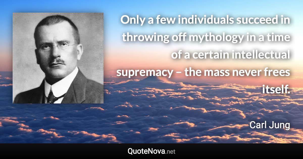 Only a few individuals succeed in throwing off mythology in a time of a certain intellectual supremacy – the mass never frees itself. - Carl Jung quote