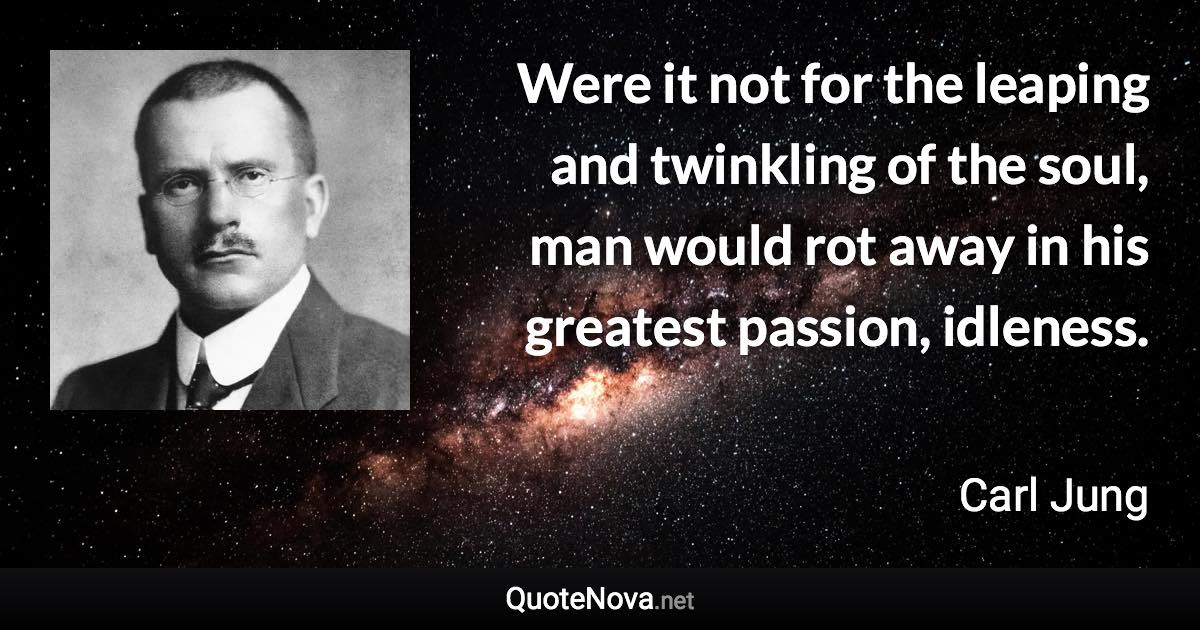 Were it not for the leaping and twinkling of the soul, man would rot away in his greatest passion, idleness. - Carl Jung quote