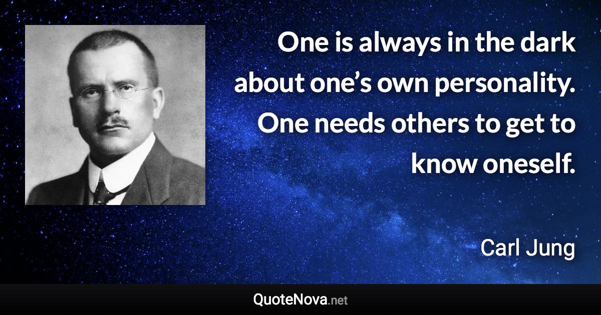 One is always in the dark about one’s own personality. One needs others to get to know oneself. - Carl Jung quote