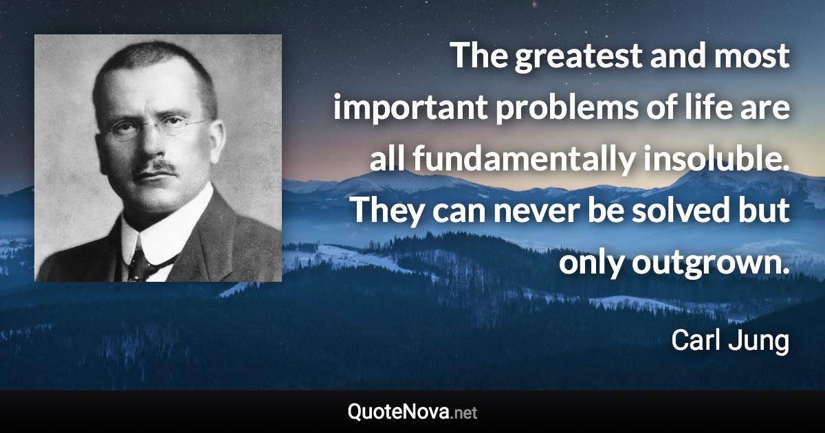 The greatest and most important problems of life are all fundamentally insoluble. They can never be solved but only outgrown. - Carl Jung quote