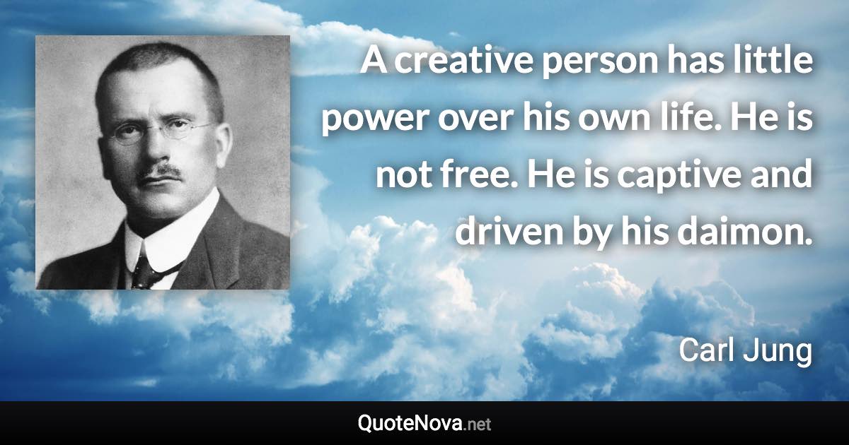 A creative person has little power over his own life. He is not free. He is captive and driven by his daimon. - Carl Jung quote