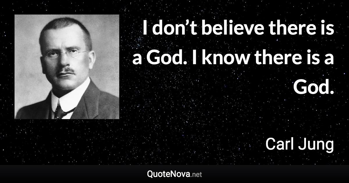 I don’t believe there is a God. I know there is a God. - Carl Jung quote