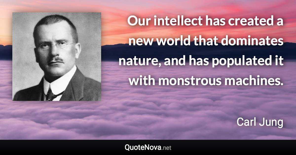 Our intellect has created a new world that dominates nature, and has populated it with monstrous machines. - Carl Jung quote