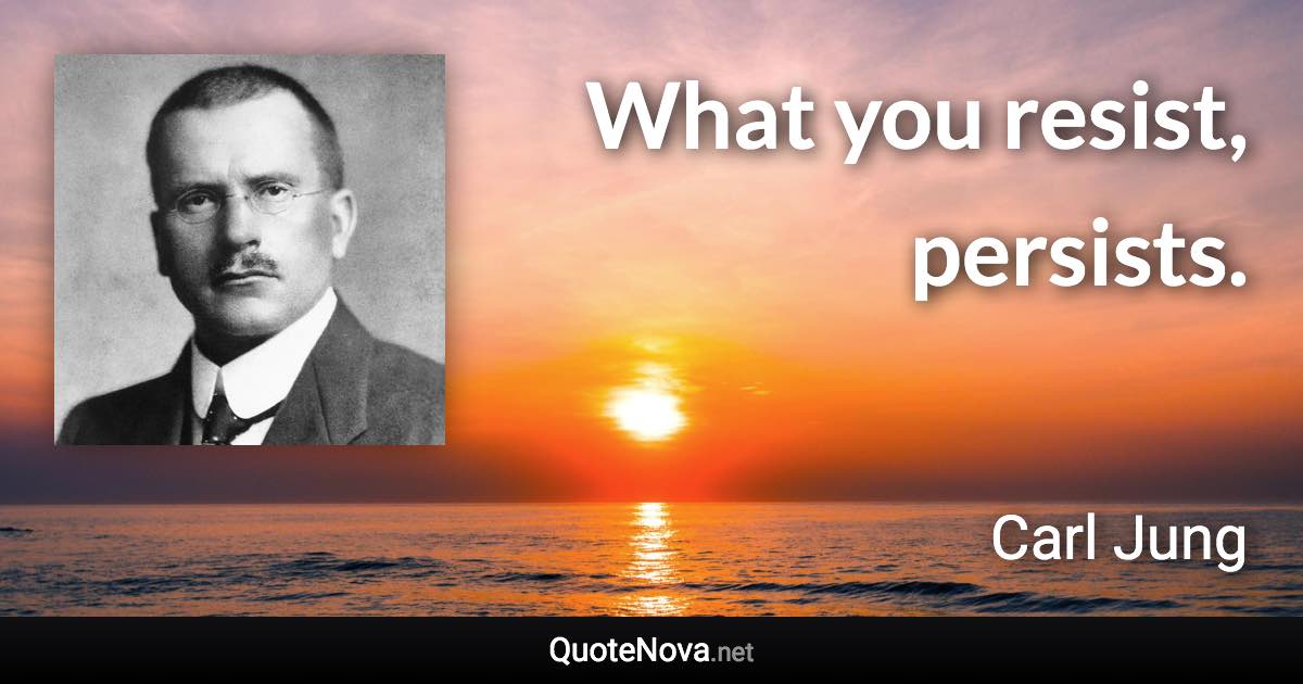 What you resist, persists. - Carl Jung quote