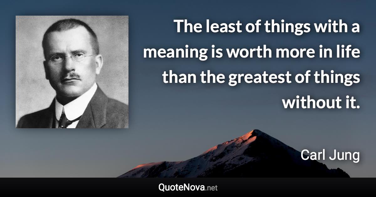 The least of things with a meaning is worth more in life than the greatest of things without it. - Carl Jung quote