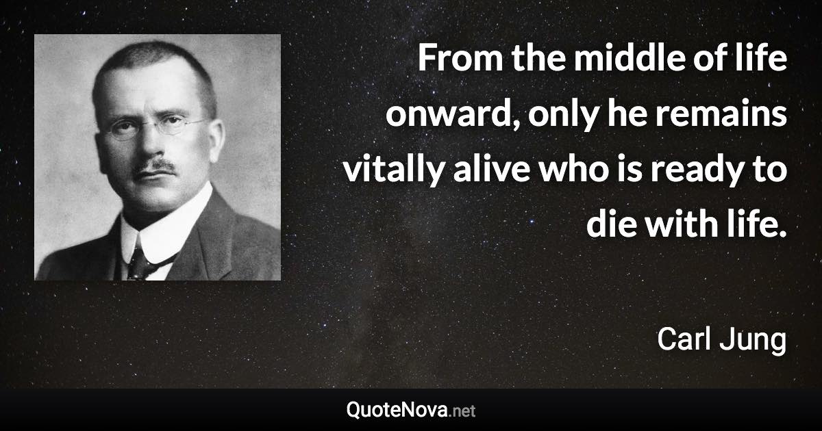 From the middle of life onward, only he remains vitally alive who is ready to die with life. - Carl Jung quote