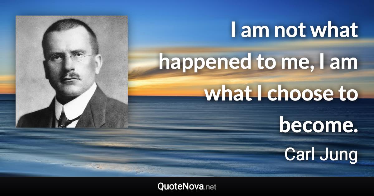 I am not what happened to me, I am what I choose to become. - Carl Jung quote