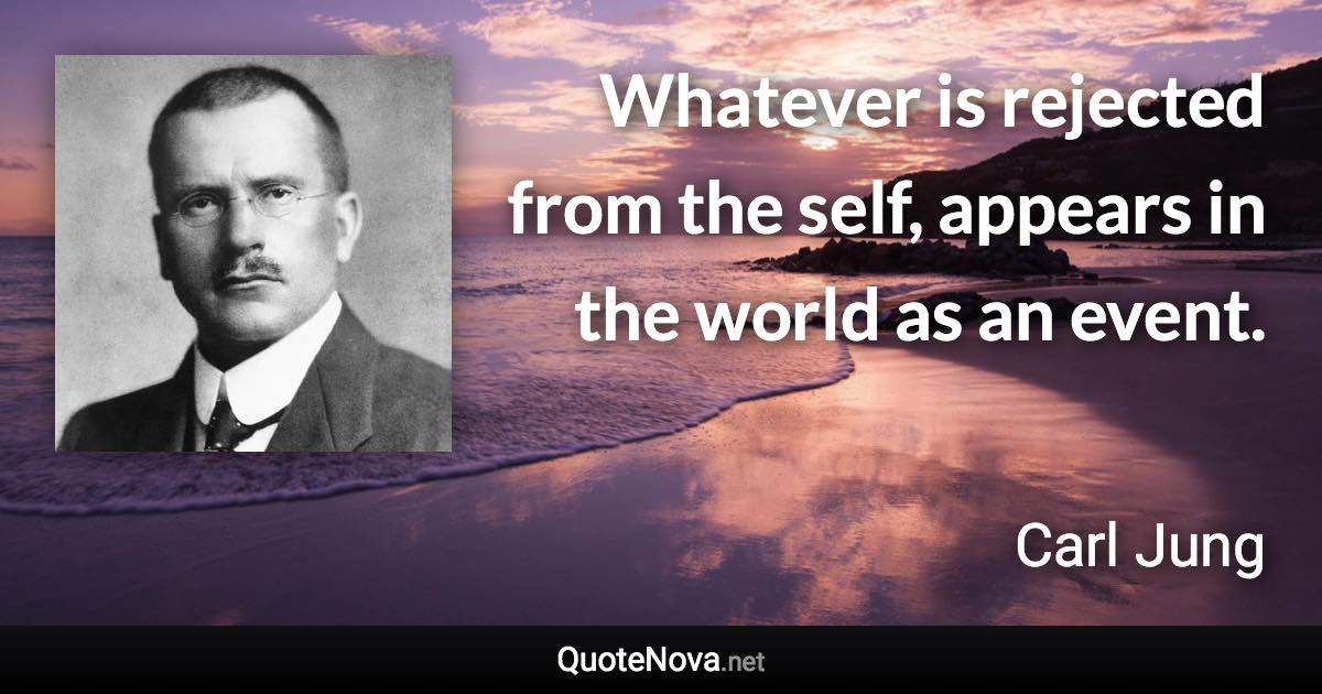 Whatever is rejected from the self, appears in the world as an event. - Carl Jung quote