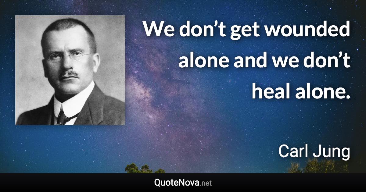 We don’t get wounded alone and we don’t heal alone. - Carl Jung quote