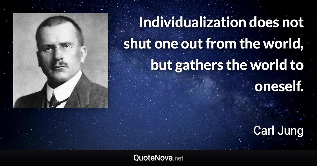 Individualization does not shut one out from the world, but gathers the world to oneself. - Carl Jung quote