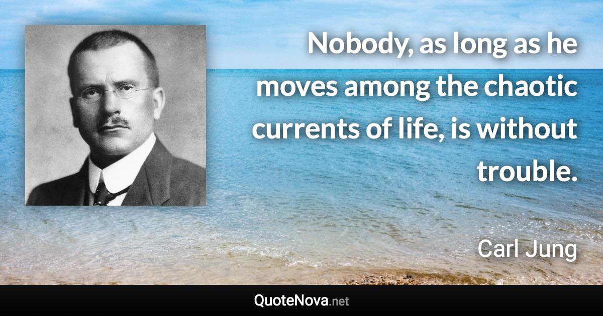 Nobody, as long as he moves among the chaotic currents of life, is without trouble. - Carl Jung quote