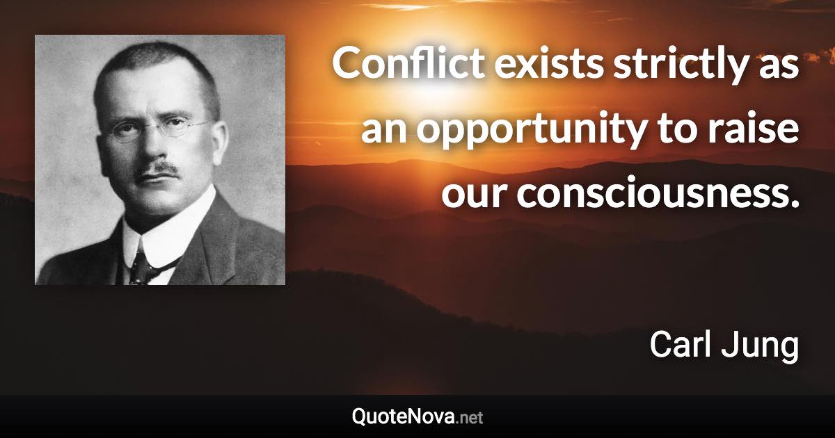 Conflict exists strictly as an opportunity to raise our consciousness. - Carl Jung quote