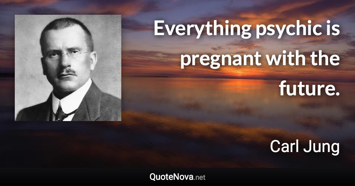 Everything psychic is pregnant with the future. - Carl Jung quote